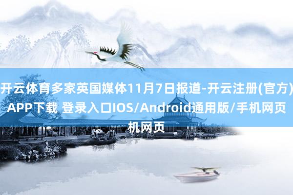 開云體育多家英國媒體11月7日報道-開云注冊(官方)APP下載 登錄入口IOS/Android通用版/手機網頁