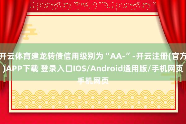 開云體育建龍轉債信用級別為“AA-”-開云注冊(官方)APP下載 登錄入口IOS/Android通用版/手機網頁