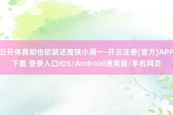 云開體育卻也欲就還推狹小周一-開云注冊(官方)APP下載 登錄入口IOS/Android通用版/手機網頁