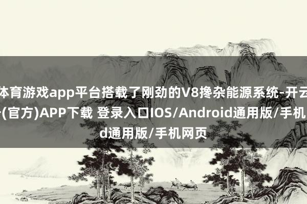 體育游戲app平臺搭載了剛勁的V8攙雜能源系統-開云注冊(官方)APP下載 登錄入口IOS/Android通用版/手機網頁