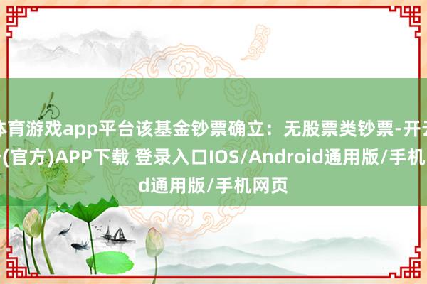 體育游戲app平臺該基金鈔票確立:無股票類鈔票-開云注冊(官方)APP下載 登錄入口IOS/Android通用版/手機網頁