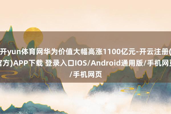 開yun體育網華為價值大幅高漲1100億元-開云注冊(官方)APP下載 登錄入口IOS/Android通用版/手機網頁