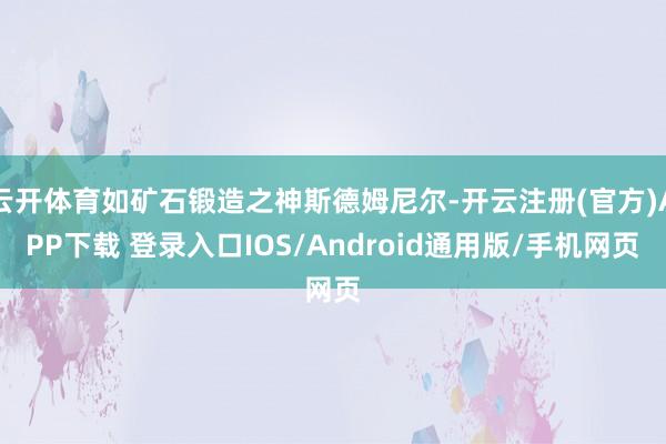 云開體育如礦石鍛造之神斯德姆尼爾-開云注冊(官方)APP下載 登錄入口IOS/Android通用版/手機網頁