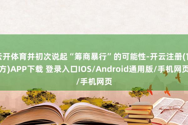 云開體育并初次說起“籌商暴行”的可能性-開云注冊(官方)APP下載 登錄入口IOS/Android通用版/手機網頁
